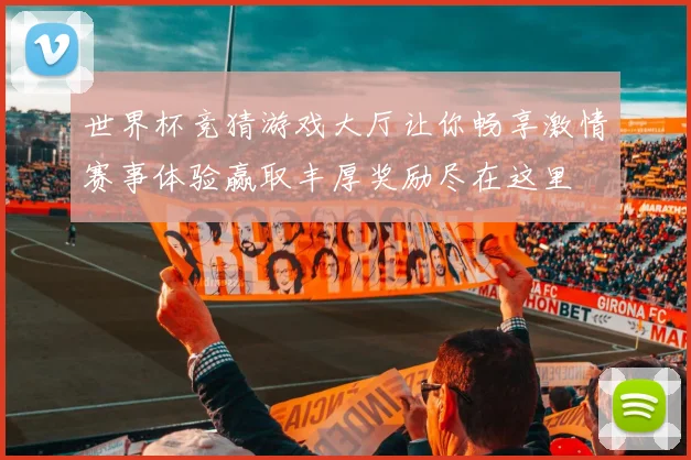 世界杯竞猜游戏大厅让你畅享激情赛事体验赢取丰厚奖励尽在这里