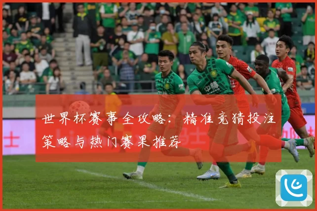 世界杯赛事全攻略：精准竞猜投注策略与热门赛果推荐