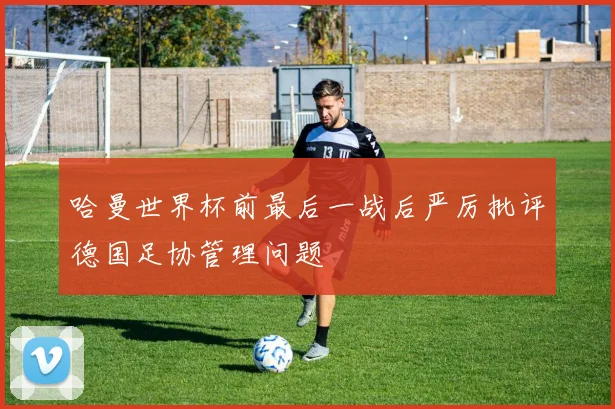 哈曼世界杯前最后一战后严厉批评德国足协管理问题