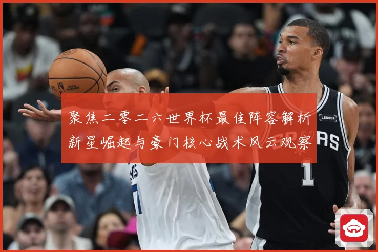 聚焦二零二六世界杯最佳阵容解析新星崛起与豪门核心战术风云观察