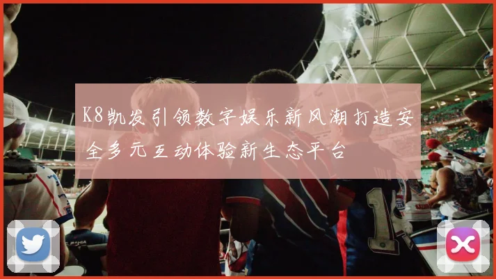 K8凯发引领数字娱乐新风潮打造安全多元互动体验新生态平台
