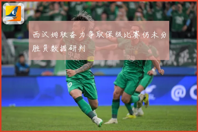 西汉姆联奋力争取保级比赛仍未分胜负数据研判