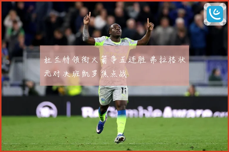 杜兰特领衔火箭争五连胜 弗拉格状元对决班凯罗焦点战