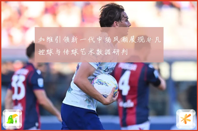 加维引领新一代中场风潮展现非凡控球与传球艺术数据研判