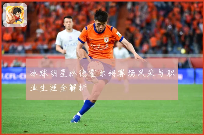 冰球明星林德霍尔姆赛场风采与职业生涯全解析