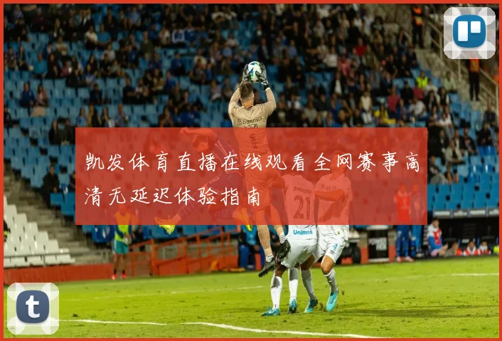 凯发体育直播在线观看全网赛事高清无延迟体验指南