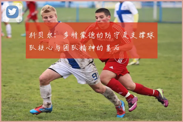 科贝尔：多特蒙德的防守是支撑球队核心与团队精神的基石