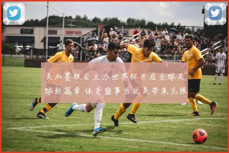 美加墨联合主办世界杯开启全球足球新篇章 体育盛事为北美带来无限可能