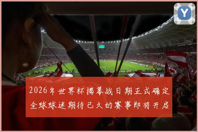 2026年世界杯揭幕战日期正式确定全球球迷期待已久的赛事即将开启