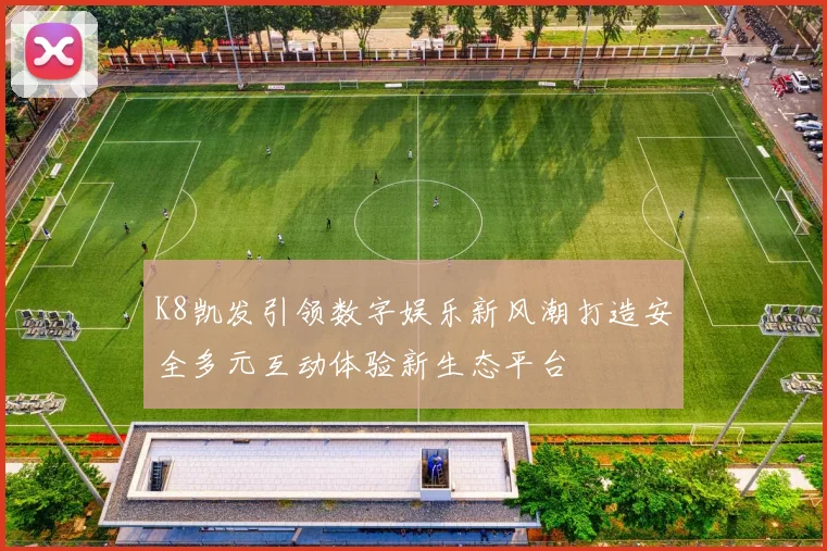 K8凯发引领数字娱乐新风潮打造安全多元互动体验新生态平台