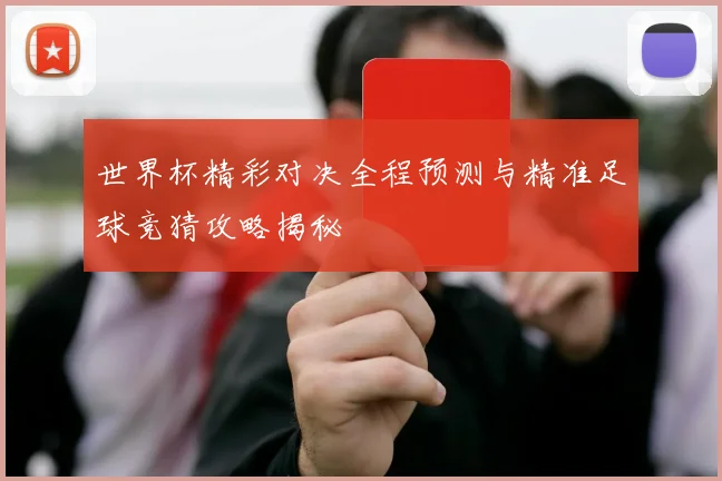 世界杯精彩对决全程预测与精准足球竞猜攻略揭秘