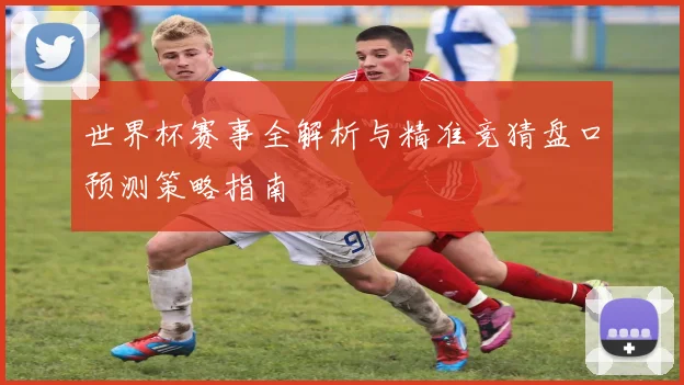 世界杯赛事全解析与精准竞猜盘口预测策略指南