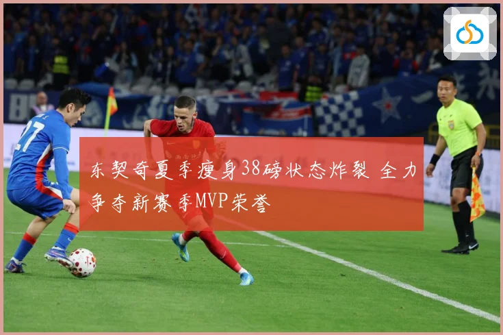 东契奇夏季瘦身38磅状态炸裂 全力争夺新赛季MVP荣誉