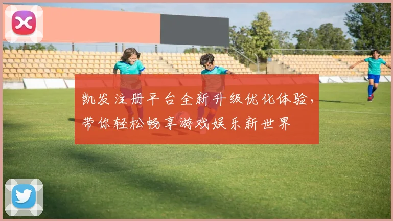 凯发注册平台全新升级优化体验，带你轻松畅享游戏娱乐新世界