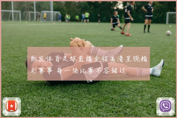 凯发体育足球直播全程高清呈现精彩赛事 每一场比赛不容错过