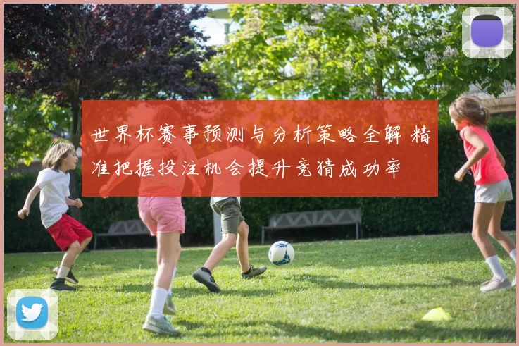 世界杯赛事预测与分析策略全解 精准把握投注机会提升竞猜成功率