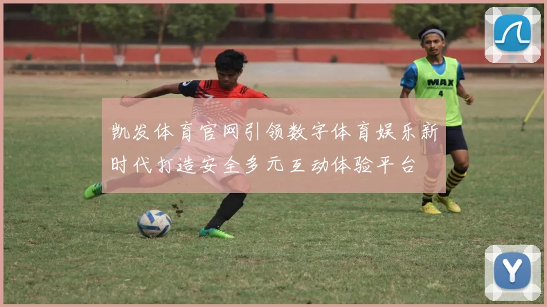 凯发体育官网引领数字体育娱乐新时代打造安全多元互动体验平台
