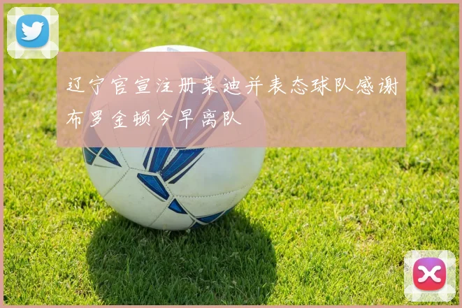 辽宁官宣注册莱迪并表态球队感谢布罗金顿今早离队