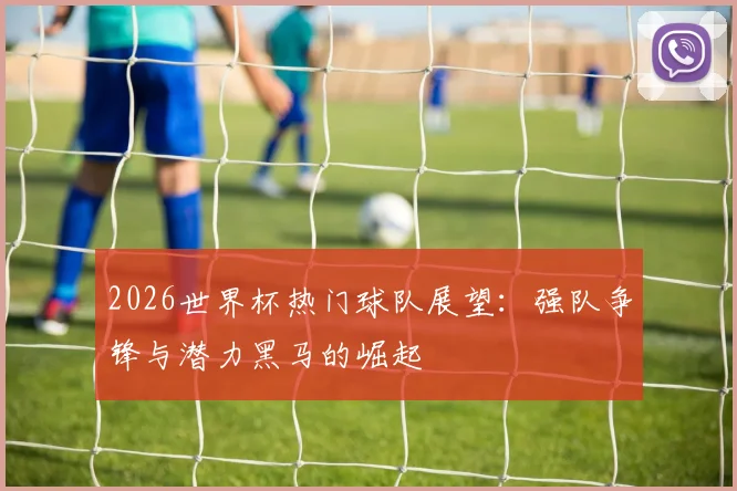 2026世界杯热门球队展望：强队争锋与潜力黑马的崛起