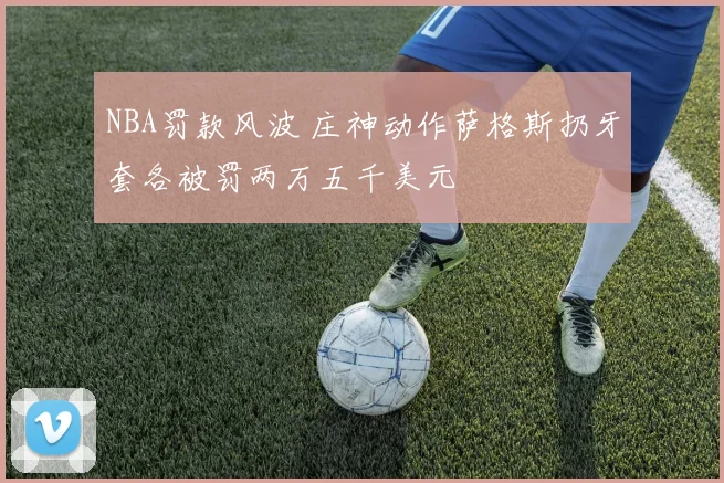 NBA罚款风波 庄神动作萨格斯扔牙套各被罚两万五千美元