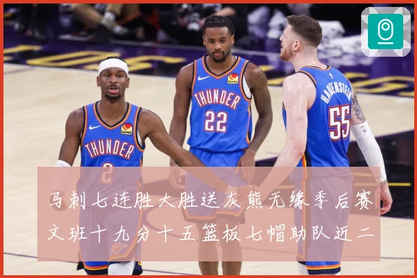 马刺七连胜大胜送灰熊无缘季后赛文班十九分十五篮板七帽助队近二成长观察