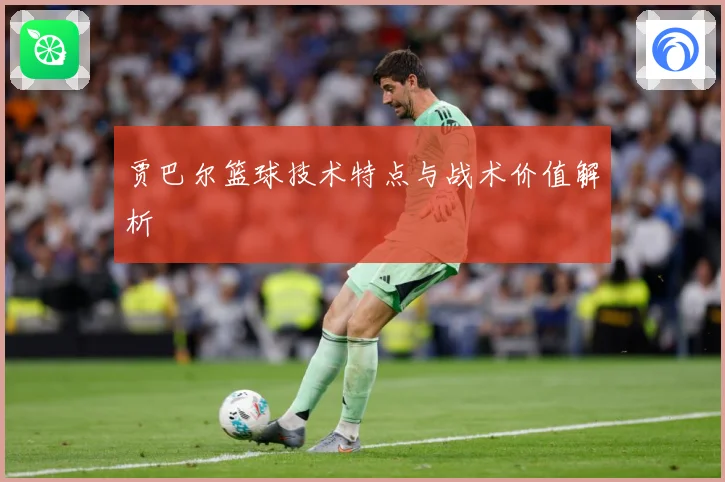 贾巴尔篮球技术特点与战术价值解析