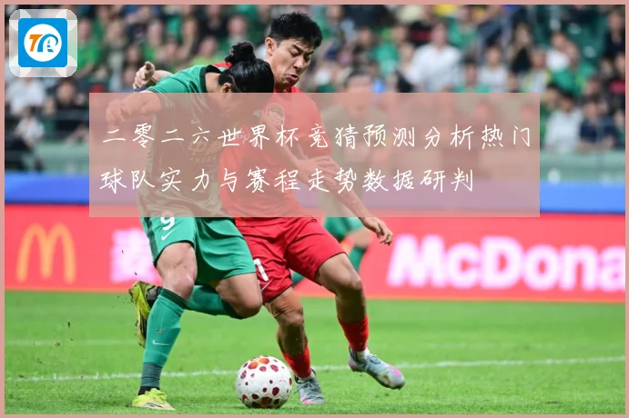二零二六世界杯竞猜预测分析热门球队实力与赛程走势数据研判