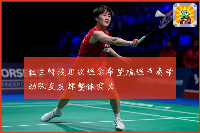 杜兰特谈进攻理念希望梳理节奏带动队友发挥整体实力