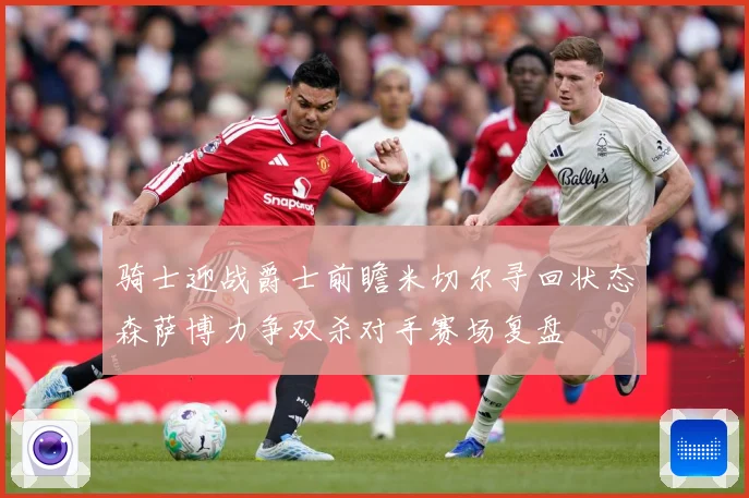 骑士迎战爵士前瞻米切尔寻回状态森萨博力争双杀对手赛场复盘