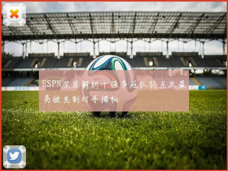ESPN深度解析十强争冠队弱点及最易被克制对手揭秘