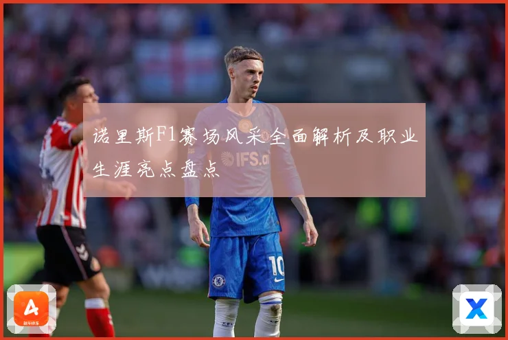 诺里斯F1赛场风采全面解析及职业生涯亮点盘点