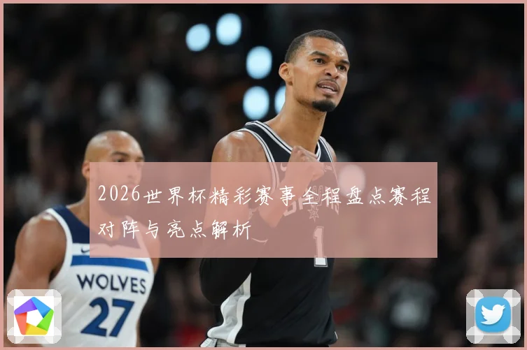 2026世界杯精彩赛事全程盘点赛程对阵与亮点解析