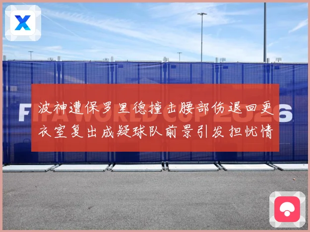 波神遭保罗里德撞击腰部伤退回更衣室复出成疑球队前景引发担忧情专题观察