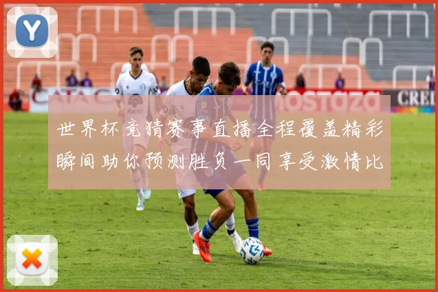 世界杯竞猜赛事直播全程覆盖精彩瞬间助你预测胜负一同享受激情比赛