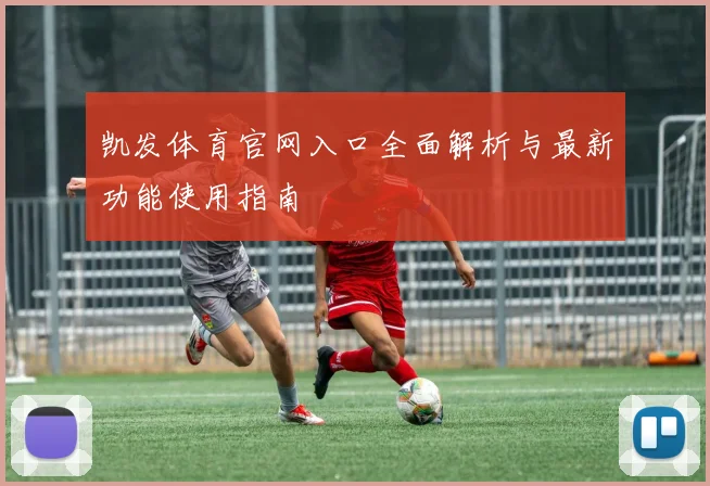 凯发体育官网入口全面解析与最新功能使用指南