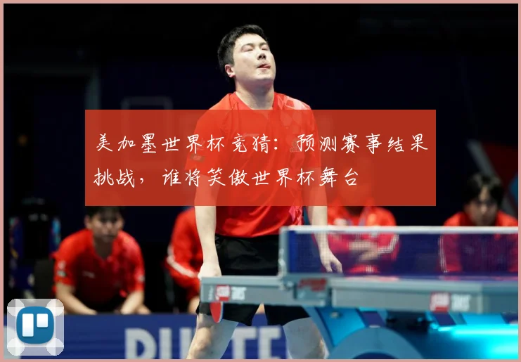 美加墨世界杯竞猜：预测赛事结果挑战，谁将笑傲世界杯舞台