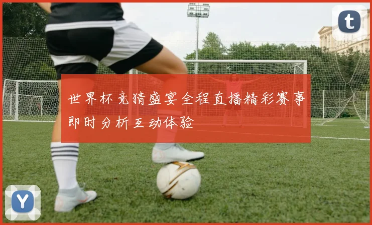 世界杯竞猜盛宴全程直播精彩赛事即时分析互动体验