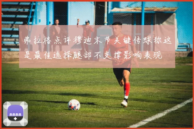弗拉格点评穆迪末节关键传球称这是最佳选择腿部不支撑影响表现