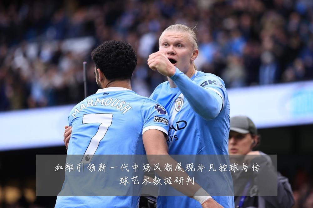加维引领新一代中场风潮展现非凡控球与传球艺术数据研判