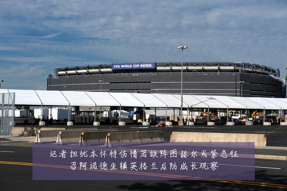 记者担忧本怀特伤情若缺阵图赫尔或紧急征召阿诺德坐镇英格兰后防成长观察
