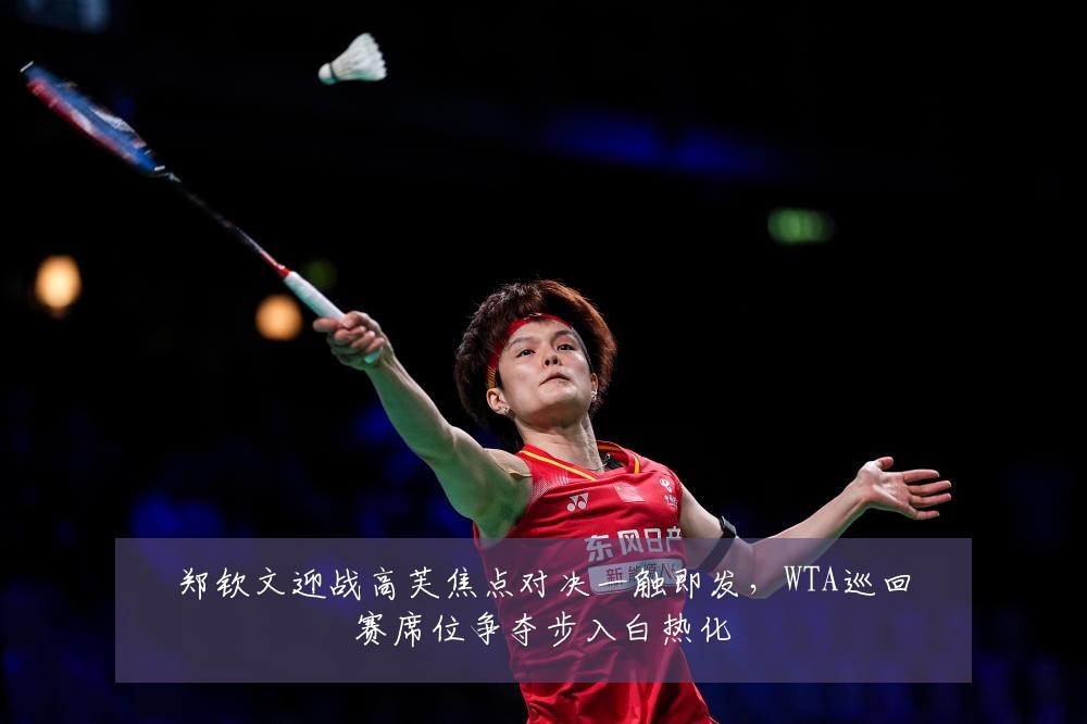 郑钦文迎战高芙焦点对决一触即发，WTA巡回赛席位争夺步入白热化