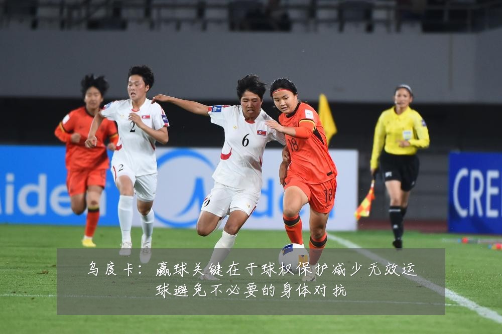 乌度卡：赢球关键在于球权保护减少无效运球避免不必要的身体对抗