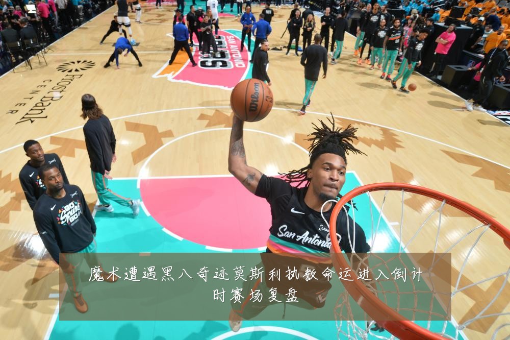 魔术遭遇黑八奇迹莫斯利执教命运进入倒计时赛场复盘