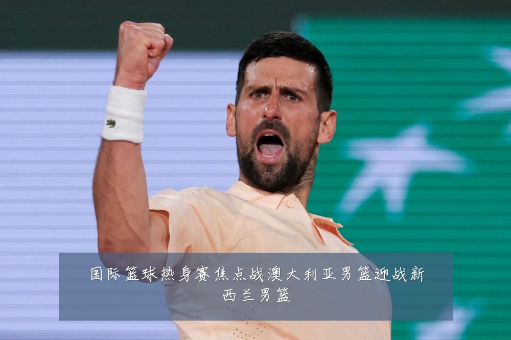 国际篮球热身赛焦点战澳大利亚男篮迎战新西兰男篮