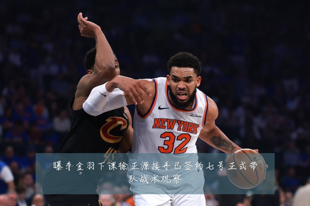 曝李金羽下课徐正源接手已签约七号正式带队战术观察