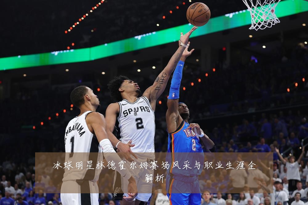 冰球明星林德霍尔姆赛场风采与职业生涯全解析